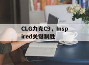 开云APP-CLG力克C9，Inspired关键制胜