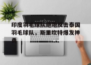 开云体育app-印度羽毛球队绝地反击泰国羽毛球队，斯里坎特爆发神勇的简单介绍