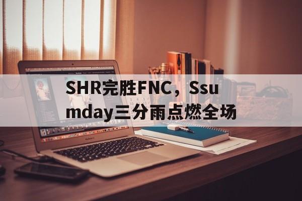 关于SHR完胜FNC,Ssumday三分雨点燃全场的信息 关于SHR完胜FNC,Ssumday三分雨点燃全场的信息