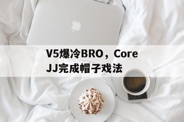 包含V5爆冷BRO，CoreJJ完成帽子戏法的词条